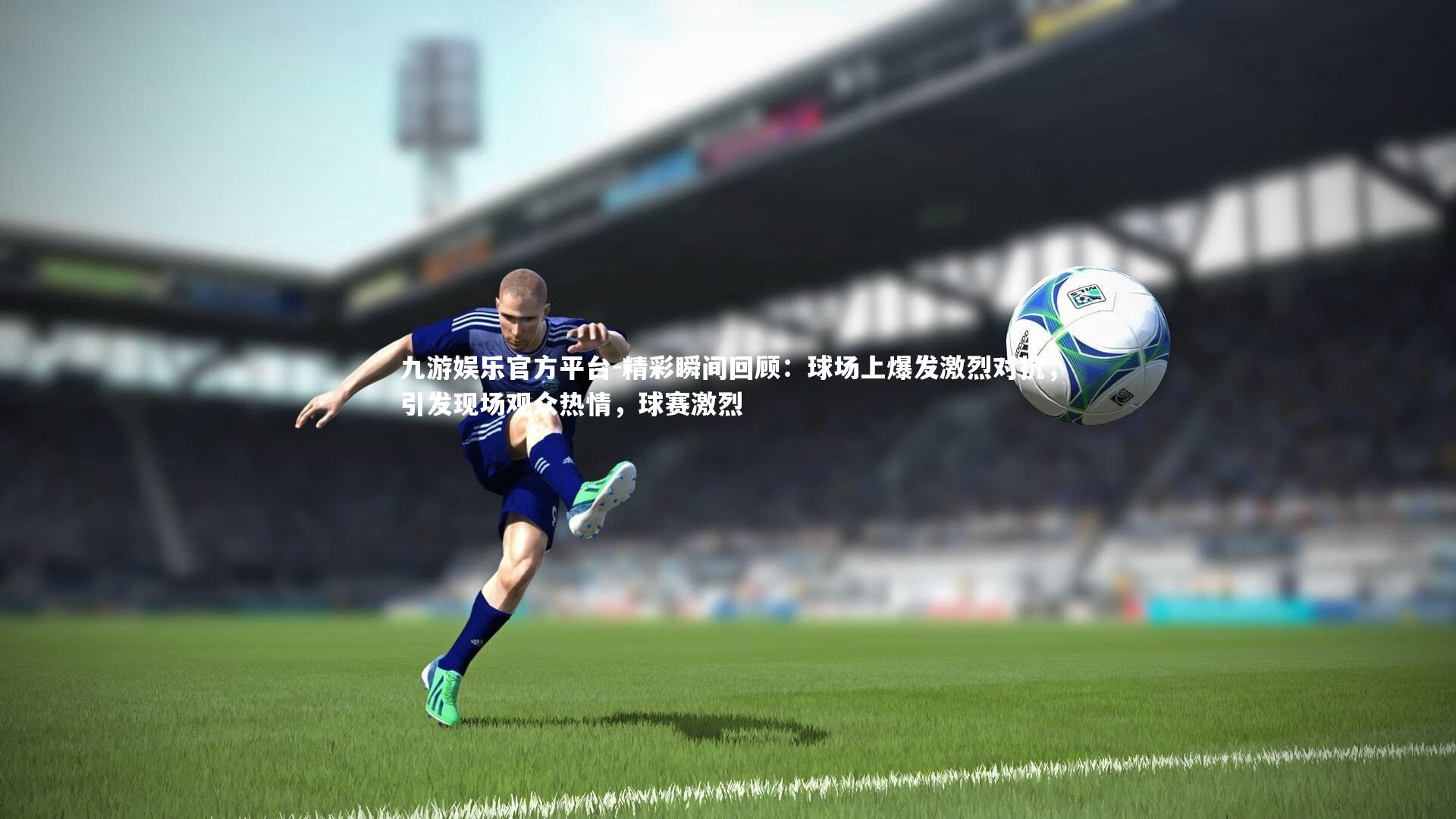九游娱乐官方平台-精彩瞬间回顾：球场上爆发激烈对抗，引发现场观众热情，球赛激烈