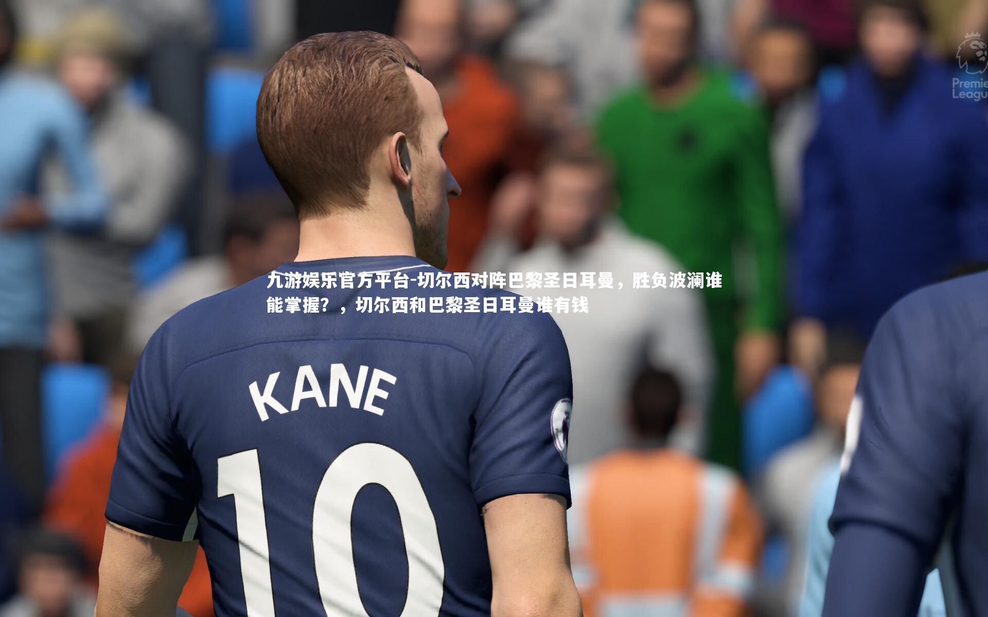 九游娱乐官方平台-切尔西对阵巴黎圣日耳曼，胜负波澜谁能掌握？，切尔西和巴黎圣日耳曼谁有钱