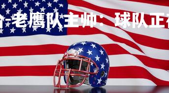 九游娱乐官方平台-老鹰队主帅：球队正在走上正轨，老鹰队主场叫什么