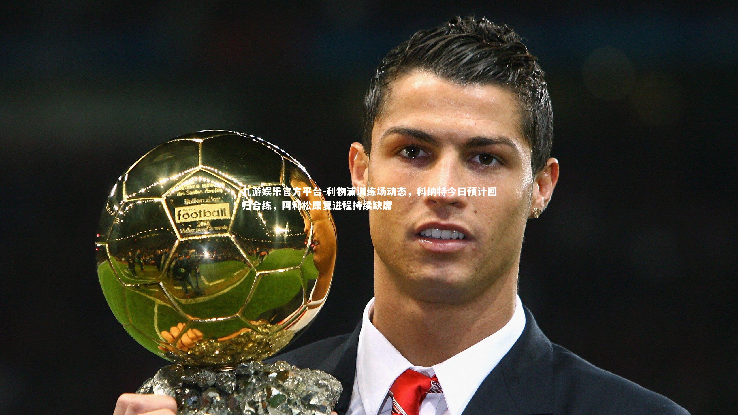 九游娱乐官方平台-利物浦训练场动态，科纳特今日预计回归合练，阿利松康复进程持续缺席