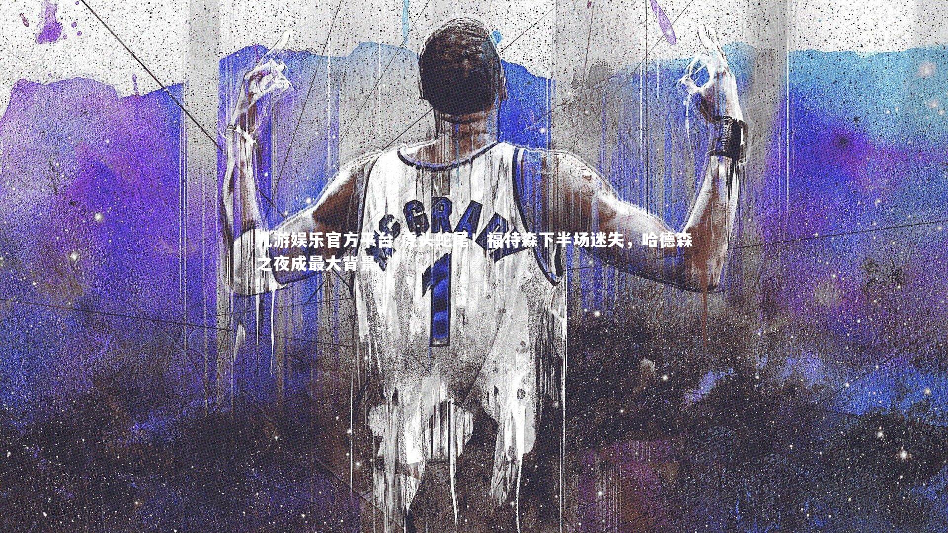 九游娱乐官方平台-虎头蛇尾！福特森下半场迷失，哈德森之夜成最大背景