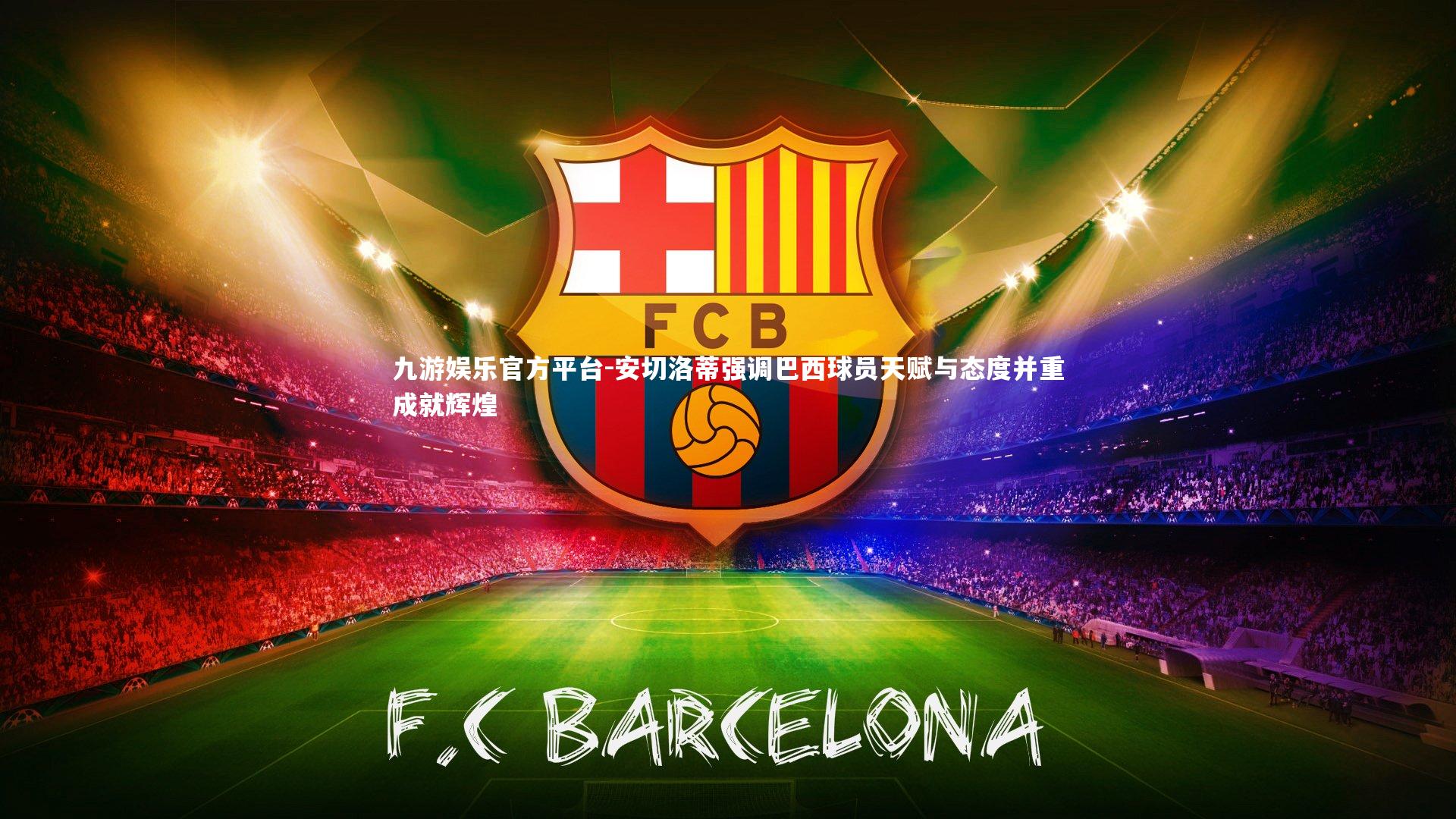 九游娱乐官方平台-安切洛蒂强调巴西球员天赋与态度并重成就辉煌